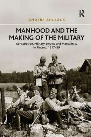 Manhood and the Making of the Military: Conscription, Military Service and Masculinity in Finland, 1917–39 de Anders Ahlbäck