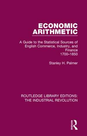 Economic Arithmetic: A Guide to the Statistical Sources of English Commerce, Industry, and Finance, 1700-1850 de Stanley H. Palmer