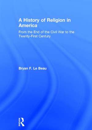 A History of Religion in America: From the End of the Civil War to the Twenty-First Century de Bryan Le Beau