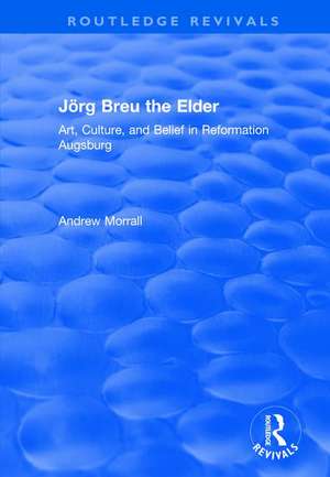 Jörg Breu the Elder: Art, Culture, and Belief in Reformation Augsburg de Andrew Morrall