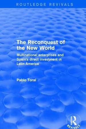 The Reconquest of the New World: Multinational Enterprises and Spain's Direct Investment in Latin America de Pablo Toral