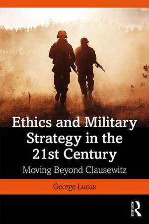 Ethics and Military Strategy in the 21st Century: Moving Beyond Clausewitz de George Lucas, Jr.