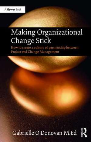 Making Organizational Change Stick: How to create a culture of partnership between Project and Change Management de Gabrielle O'Donovan