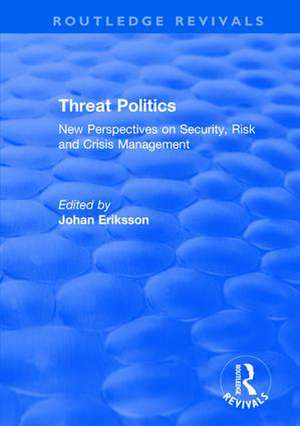 Threat Politics: New Perspectives on Security, Risk and Crisis Management de Johan Eriksson