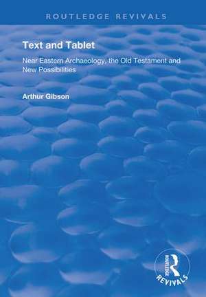 Text and Tablet: Near Eastern Archaeology, the Old Testament and New Possibilities de Arthur Gibson