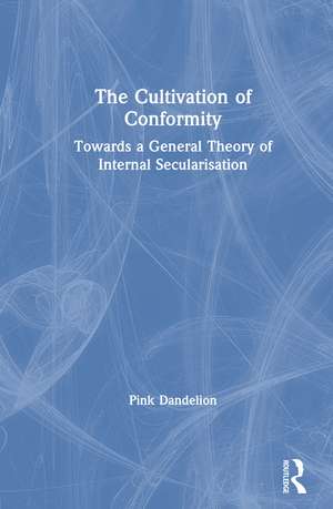 The Cultivation of Conformity: Towards a General Theory of Internal Secularisation de Pink Dandelion