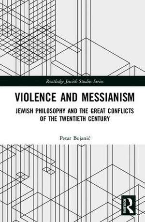 Violence and Messianism: Jewish Philosophy and the Great Conflicts of the Twentieth Century de Petar Bojanić