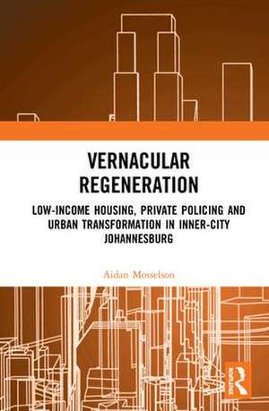 Vernacular Regeneration: Low-income Housing, Private Policing and Urban Transformation in inner-city Johannesburg de Aidan Mosselson