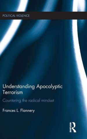 Understanding Apocalyptic Terrorism: Countering the Radical Mindset de Frances L. Flannery