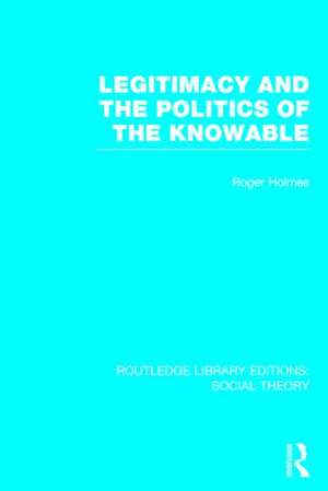 Legitimacy and the Politics of the Knowable (RLE Social Theory) de Roger Holmes