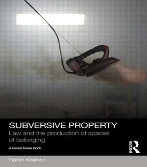 Subversive Property: Law and the Production of Spaces of Belonging de Sarah Keenan