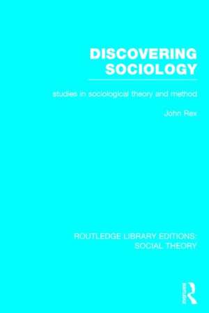 Discovering Sociology (RLE Social Theory): Studies in Sociological Theory and Method de John Rex