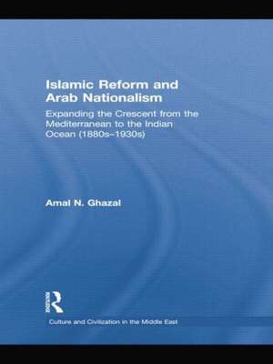 Islamic Reform and Arab Nationalism: Expanding the Crescent from the Mediterranean to the Indian Ocean (1880s-1930s) de Amal N. Ghazal