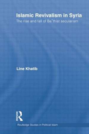 Islamic Revivalism in Syria: The Rise and Fall of Ba'thist Secularism de Line Khatib