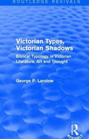 Victorian Types, Victorian Shadows (Routledge Revivals): Biblical Typology in Victorian Literature, Art and Thought de George P. Landow