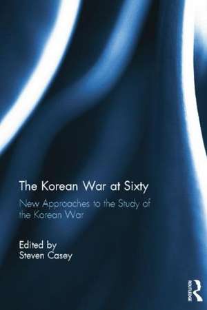 The Korean War at Sixty: New Approaches to the Study of the Korean War de Steven Casey