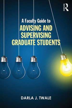 A Faculty Guide to Advising and Supervising Graduate Students de Darla J. Twale