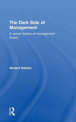 The Dark Side of Management: A Secret History of Management Theory de Gerard Hanlon