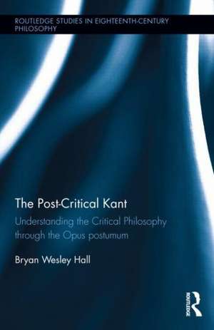 The Post-Critical Kant: Understanding the Critical Philosophy through the Opus Postumum de Bryan Hall