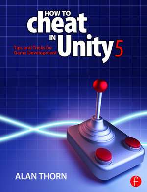 How to Cheat in Unity 5: Tips and Tricks for Game Development de Alan Thorn