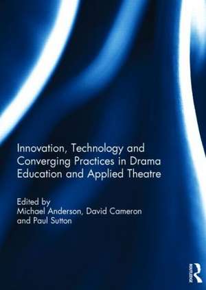 Innovation, Technology and Converging Practices in Drama Education and Applied Theatre de Michael Anderson