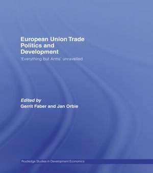 European Union Trade Politics and Development: 'Everything but Arms' Unravelled de Gerrit Faber