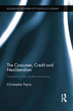 The Consumer, Credit and Neoliberalism: Governing the Modern Economy de Christopher Payne