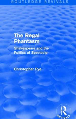 The Regal Phantasm (Routledge Revivals): Shakespeare and the Politics of Spectacle de Christopher Pye