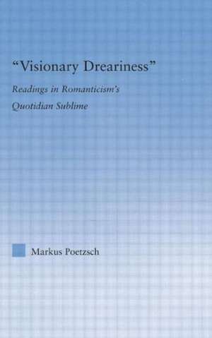 Visionary Dreariness: Readings in Romanticism's Quotidian Sublime de Markus Poetzsch