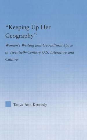 Keeping up Her Geography: Women's Writing and Geocultural Space in Early Twentieth-Century U.S. Literature and Culture de Tanya Ann Kennedy