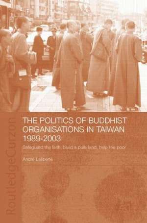 The Politics of Buddhist Organizations in Taiwan, 1989-2003: Safeguard the Faith, Build a Pure Land, Help the Poor de André Laliberté