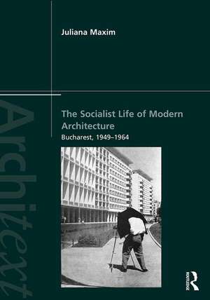 The Socialist Life of Modern Architecture: Bucharest, 1949-1964 de Juliana Maxim