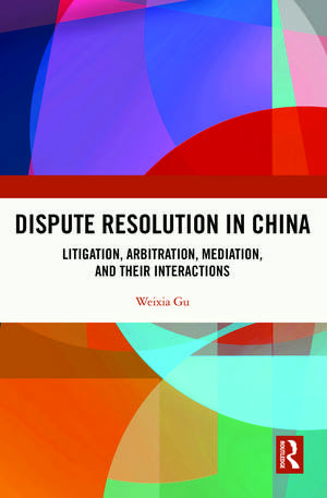 Dispute Resolution in China: Litigation, Arbitration, Mediation and their Interactions de Weixia Gu