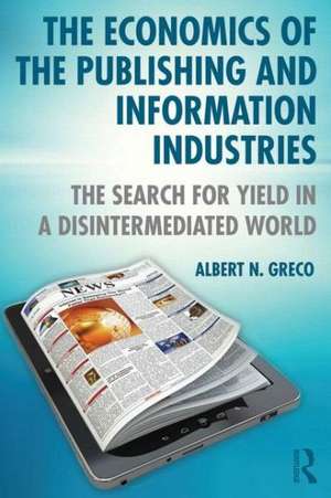 The Economics of the Publishing and Information Industries: The Search for Yield in a Disintermediated World de Albert N. Greco