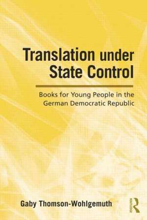 Translation Under State Control: Books for Young People in the German Democratic Republic de Gaby Thomson-Wohlgemuth