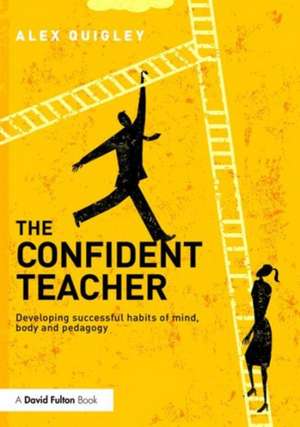 The Confident Teacher: Developing successful habits of mind, body and pedagogy de Alex Quigley