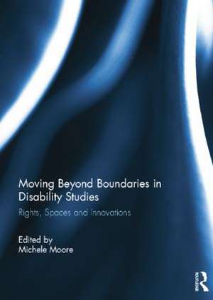 Moving Beyond Boundaries in Disability Studies: Rights, Spaces and Innovations de Michele Moore