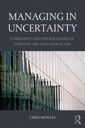 Managing in Uncertainty: Complexity and the paradoxes of everyday organizational life de Chris Mowles