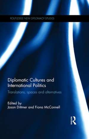 Diplomatic Cultures and International Politics: Translations, Spaces and Alternatives de Jason Dittmer