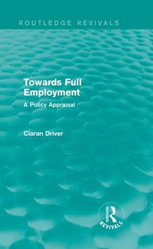 Towards Full Employment (Routledge Revivals): A Policy Appraisal de Ciaran Driver