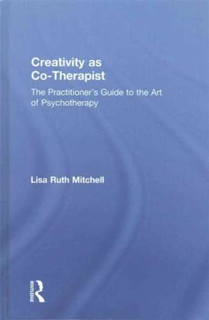 Creativity as Co-Therapist: The Practitioner's Guide to the Art of Psychotherapy de Lisa Mitchell