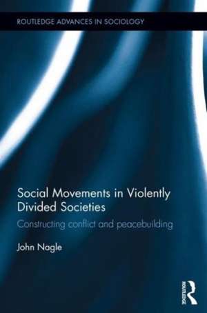 Social Movements in Violently Divided Societies: Constructing Conflict and Peacebuilding de John Nagle