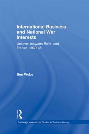 International Business and National War Interests: Unilever between Reich and empire, 1939-45 de Ben Wubs