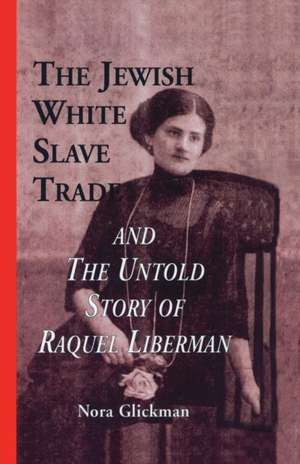 The Jewish White Slave Trade and the Untold Story of Raquel Liberman de Nora Glickman