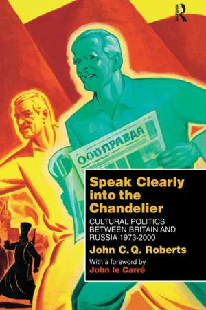 Speak Clearly Into the Chandelier: Cultural Politics between Britain and Russia 1973-2000 de John C. Q. Roberts