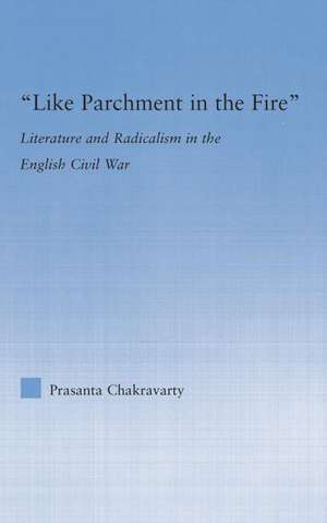 Like Parchment in the Fire: Literature and Radicalism in the English Civil War de Prasanta Chakravarty