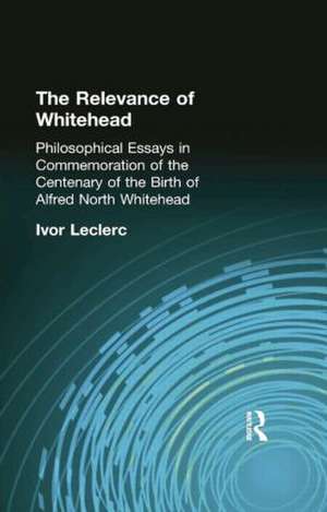 The Relevance of Whitehead: Philosophical Essays in Commemoration of the Centenary of the Birth of Alfred North Whitehead de Ivor Leclerc