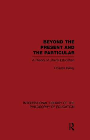 Beyond the Present and the Particular (International Library of the Philosophy of Education Volume 2): A Theory of Liberal Education de Charles H. Bailey