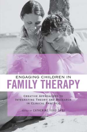 Engaging Children in Family Therapy: Creative Approaches to Integrating Theory and Research in Clinical Practice de Catherine Ford Sori