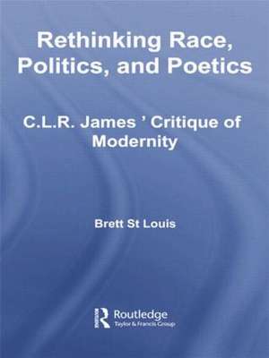 Rethinking Race, Politics, and Poetics: C.L.R. James' Critique of Modernity de Brett St Louis